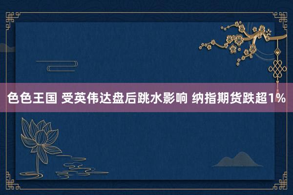色色王国 受英伟达盘后跳水影响 纳指期货跌超1%