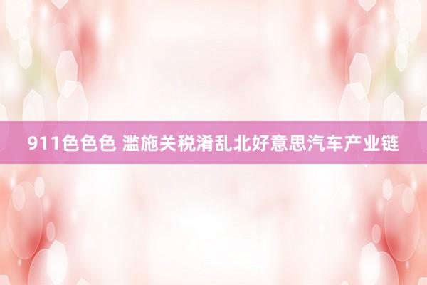 911色色色 滥施关税淆乱北好意思汽车产业链