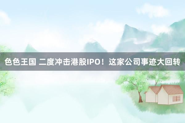 色色王国 二度冲击港股IPO！这家公司事迹大回转