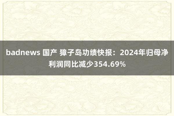 badnews 国产 獐子岛功绩快报：2024年归母净利润同比减少354.69%
