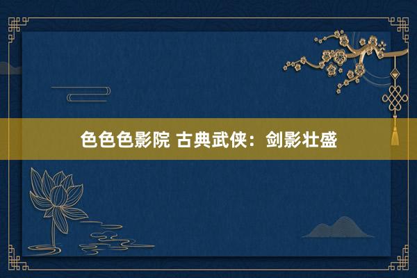 色色色影院 古典武侠：剑影壮盛
