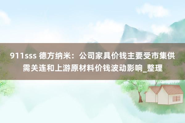 911sss 德方纳米：公司家具价钱主要受市集供需关连和上游原材料价钱波动影响_整理