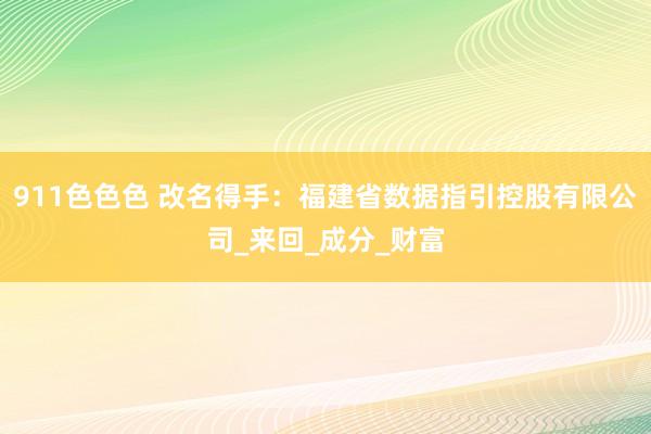 911色色色 改名得手：福建省数据指引控股有限公司_来回_成分_财富