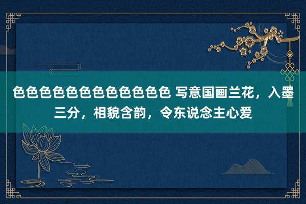 色色色色色色色色色色色色 写意国画兰花，入墨三分，相貌含韵，令东说念主心爱