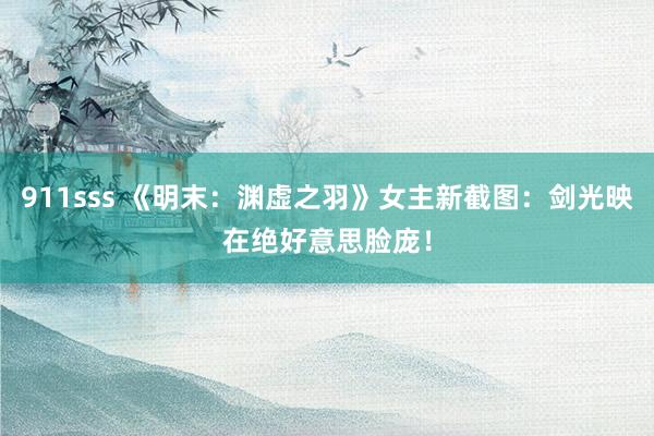 911sss 《明末：渊虚之羽》女主新截图：剑光映在绝好意思脸庞！