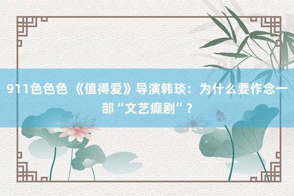 911色色色 《值得爱》导演韩琰：为什么要作念一部“文艺癫剧”？