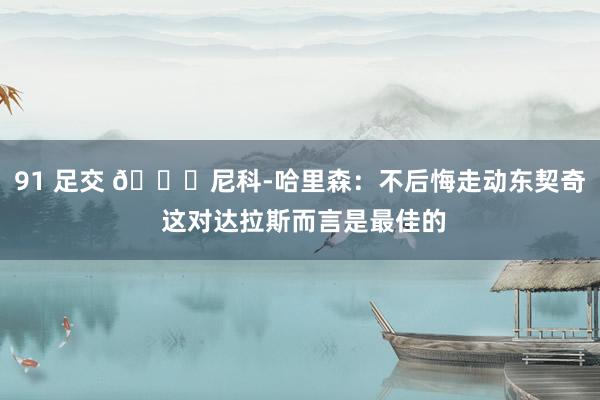 91 足交 👀尼科-哈里森：不后悔走动东契奇 这对达拉斯而言是最佳的