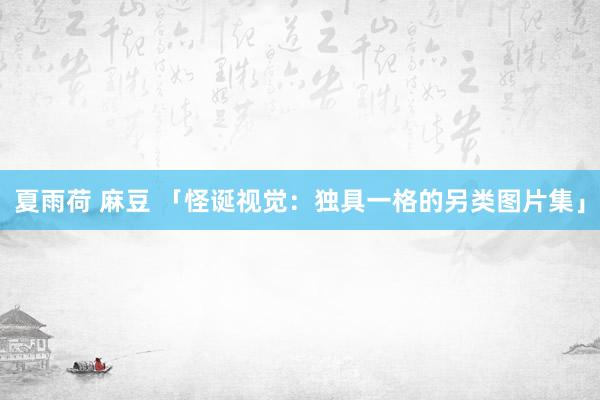 夏雨荷 麻豆 「怪诞视觉：独具一格的另类图片集」