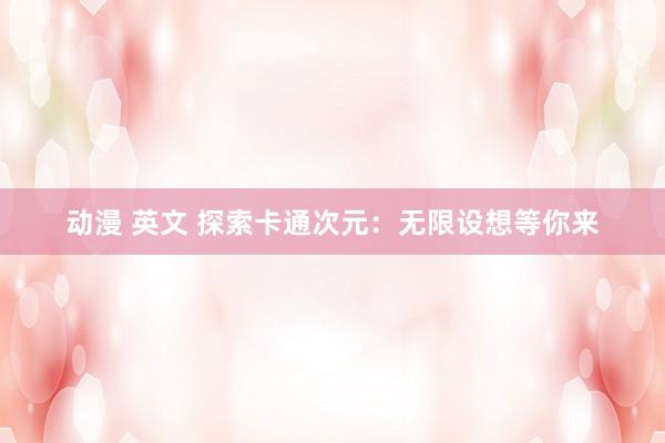 动漫 英文 探索卡通次元：无限设想等你来