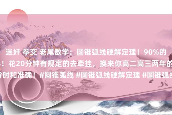 迷奸 拳交 老尾数学：圆锥弧线硬解定理！90%的圆锥弧线大题王人能用取得！花20分钟有规定的去牵挂，换来你高二高三两年的计较省时和准确！#圆锥弧线 #圆锥弧线硬解定理 #圆锥弧线二级论断 #圆锥弧线解题工夫 ...