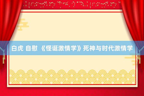 白虎 自慰 《怪诞激情学》死神与时代激情学