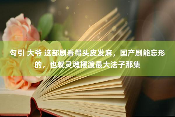 勾引 大爷 这部剧看得头皮发麻，国产剧能忘形的，也就灵魂摆渡最大法子那集