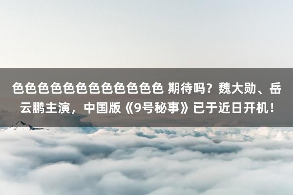 色色色色色色色色色色色色 期待吗？魏大勋、岳云鹏主演，中国版《9号秘事》已于近日开机！