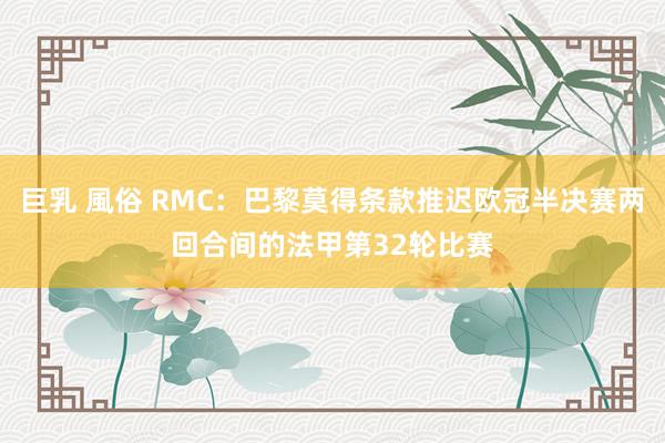 巨乳 風俗 RMC:巴黎莫得条款推迟欧冠半决赛两回合间的法甲第32轮比赛