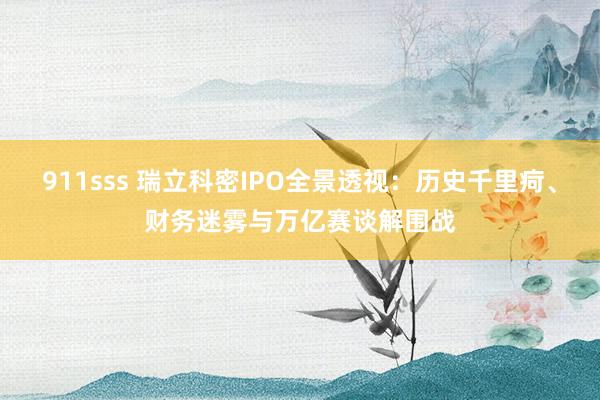 911sss 瑞立科密IPO全景透视：历史千里疴、财务迷雾与万亿赛谈解围战