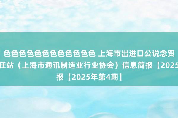 色色色色色色色色色色色色 上海市出进口公说念贸易行业责任站（上海市通讯制造业行业协会）信息简报【2025年第4期】
