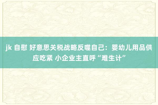 jk 自慰 好意思关税战略反噬自己：婴幼儿用品供应吃紧 小企业主直呼“难生计”