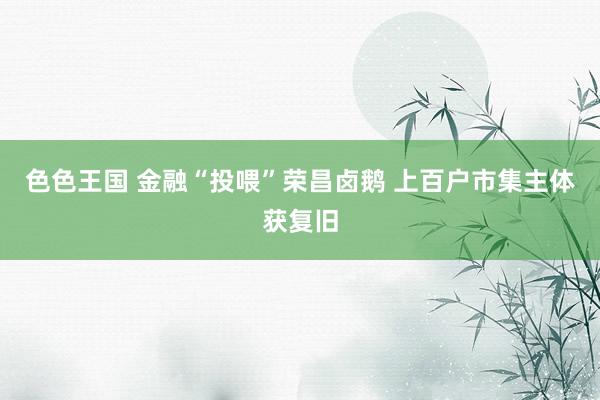 色色王国 金融“投喂”荣昌卤鹅 上百户市集主体获复旧