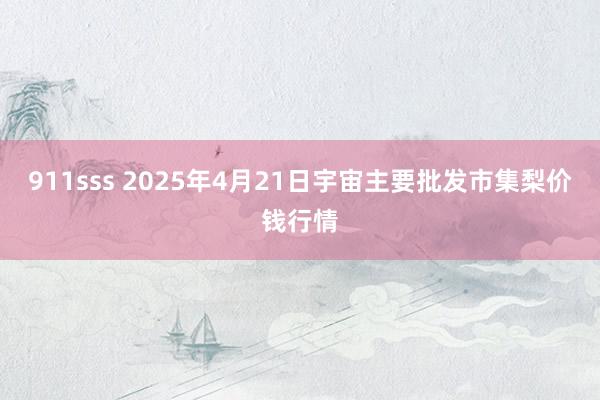 911sss 2025年4月21日宇宙主要批发市集梨价钱行情