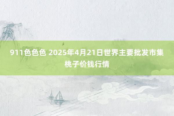 911色色色 2025年4月21日世界主要批发市集桃子价钱行情