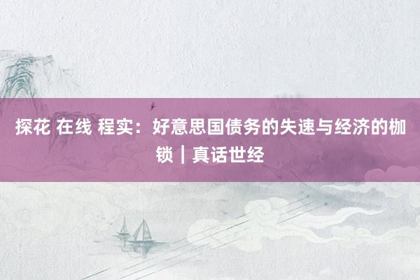探花 在线 程实：好意思国债务的失速与经济的枷锁︱真话世经