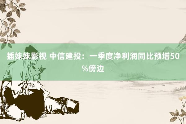 插妹妹影视 中信建投：一季度净利润同比预增50%傍边