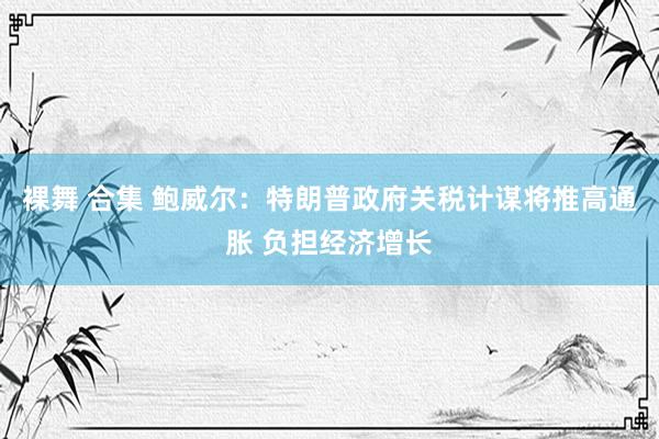 裸舞 合集 鲍威尔：特朗普政府关税计谋将推高通胀 负担经济增长