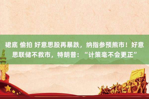 裙底 偷拍 好意思股再暴跌，纳指参预熊市！好意思联储不救市，特朗普：“计策毫不会更正”