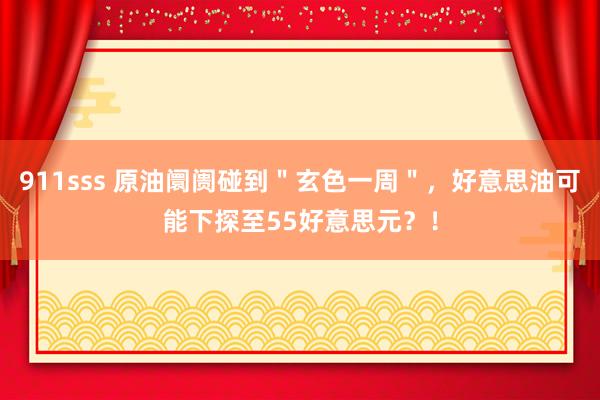 911sss 原油阛阓碰到＂玄色一周＂，好意思油可能下探至55好意思元？！