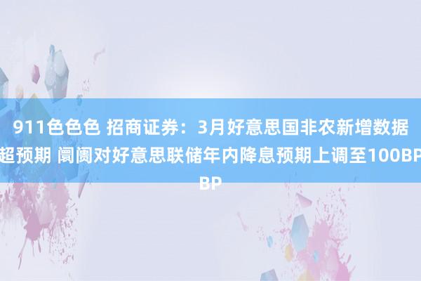 911色色色 招商证券：3月好意思国非农新增数据超预期 阛阓对好意思联储年内降息预期上调至100BP