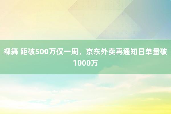 裸舞 距破500万仅一周，京东外卖再通知日单量破1000万