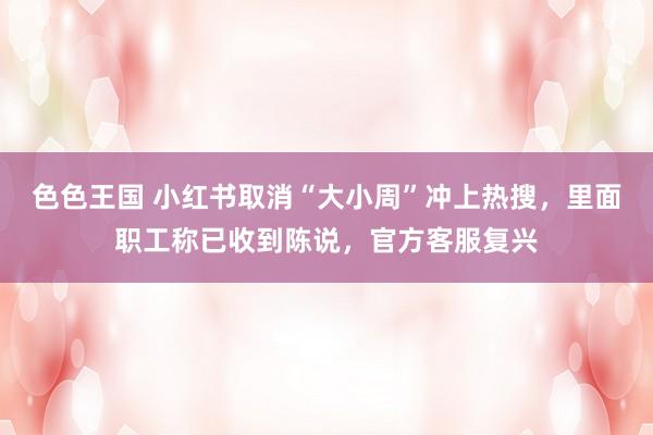 色色王国 小红书取消“大小周”冲上热搜，里面职工称已收到陈说，官方客服复兴
