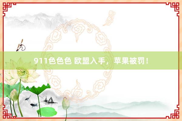 911色色色 欧盟入手，苹果被罚！