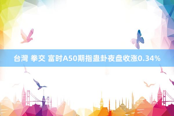 台灣 拳交 富时A50期指蛊卦夜盘收涨0.34%