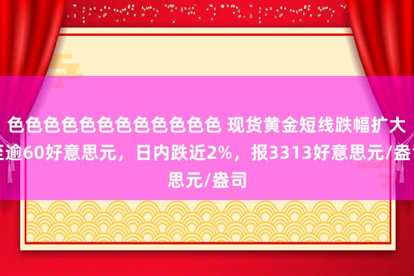 色色色色色色色色色色色色 现货黄金短线跌幅扩大至逾60好意思元，日内跌近2%，报3313好意思元/盎司