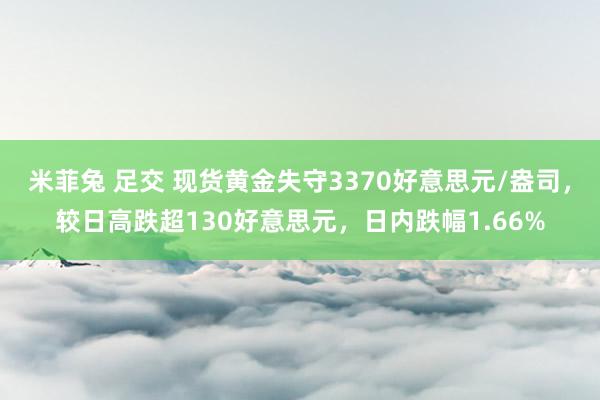 米菲兔 足交 现货黄金失守3370好意思元/盎司，较日高跌超130好意思元，日内跌幅1.66%