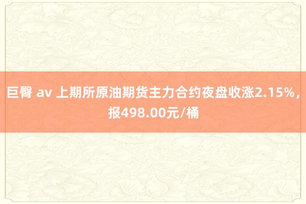 巨臀 av 上期所原油期货主力合约夜盘收涨2.15%，报498.00元/桶