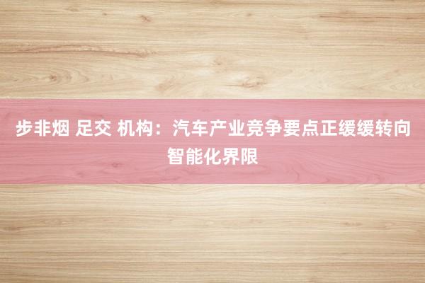 步非烟 足交 机构：汽车产业竞争要点正缓缓转向智能化界限