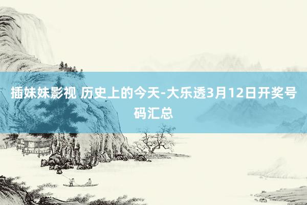 插妹妹影视 历史上的今天-大乐透3月12日开奖号码汇总