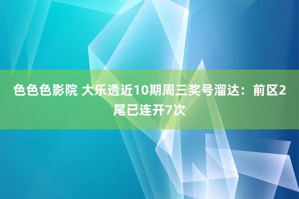 色色色影院 大乐透近10期周三奖号溜达：前区2尾已连开7次