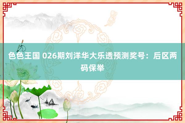 色色王国 026期刘洋华大乐透预测奖号：后区两码保举