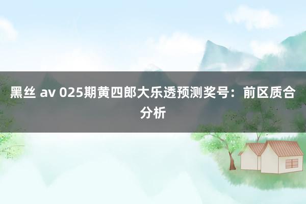 黑丝 av 025期黄四郎大乐透预测奖号：前区质合分析