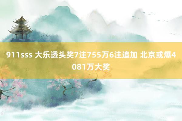 911sss 大乐透头奖7注755万6注追加 北京或爆4081万大奖