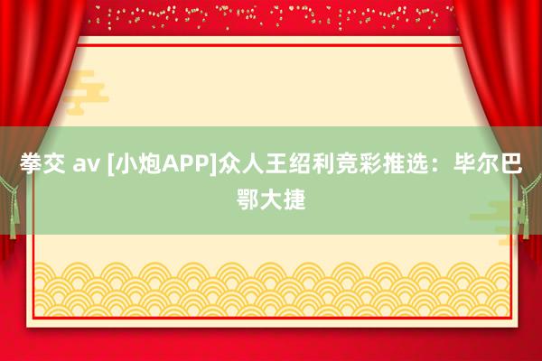 拳交 av [小炮APP]众人王绍利竞彩推选：毕尔巴鄂大捷