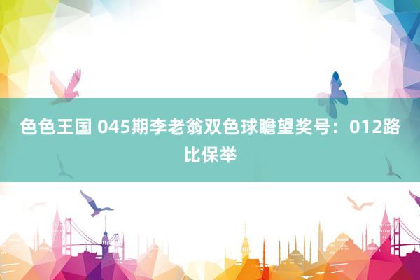 色色王国 045期李老翁双色球瞻望奖号：012路比保举