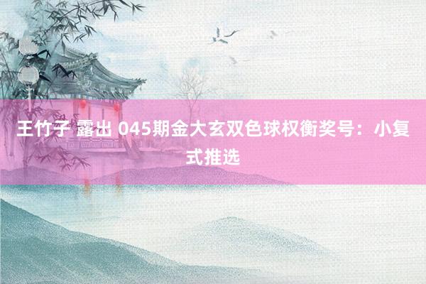 王竹子 露出 045期金大玄双色球权衡奖号：小复式推选