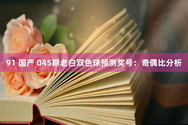 91 国产 045期老白双色球预测奖号：奇偶比分析