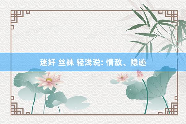 迷奸 丝袜 轻浅说: 情敌、隐迹
