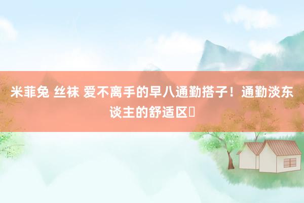 米菲兔 丝袜 爱不离手的早八通勤搭子！通勤淡东谈主的舒适区✨