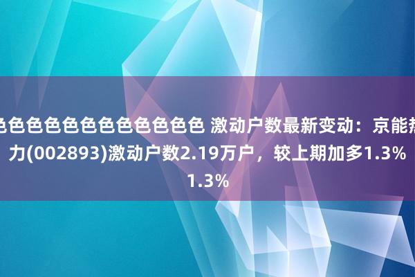 色色色色色色色色色色色色 激动户数最新变动：京能热力(002893)激动户数2.19万户，较上期加多1.3%